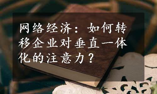 网络经济：如何转移企业对垂直一体化的注意力？