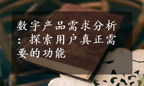 数字产品需求分析：探索用户真正需要的功能