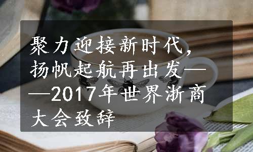 聚力迎接新时代，扬帆起航再出发——2017年世界浙商大会致辞