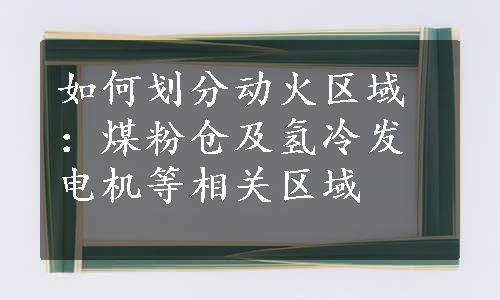 如何划分动火区域：煤粉仓及氢冷发电机等相关区域