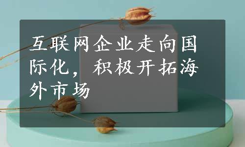 互联网企业走向国际化，积极开拓海外市场