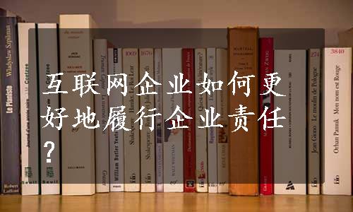 互联网企业如何更好地履行企业责任？