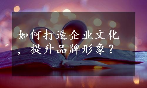 如何打造企业文化，提升品牌形象？