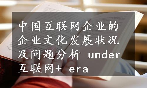 中国互联网企业的企业文化发展状况及问题分析 under 互联网+ era