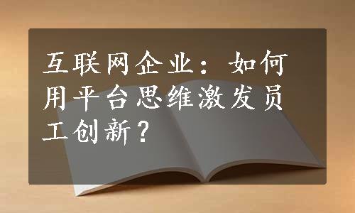 互联网企业：如何用平台思维激发员工创新？