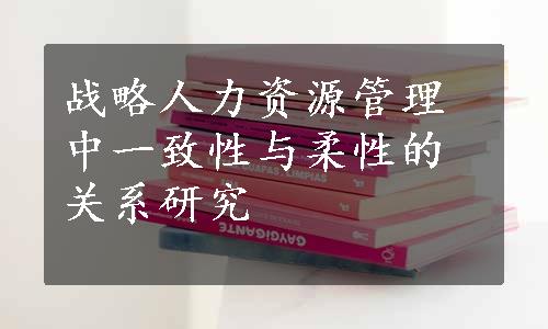 战略人力资源管理中一致性与柔性的关系研究