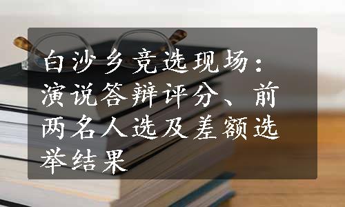 白沙乡竞选现场：演说答辩评分、前两名人选及差额选举结果