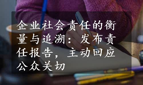 企业社会责任的衡量与追溯：发布责任报告，主动回应公众关切