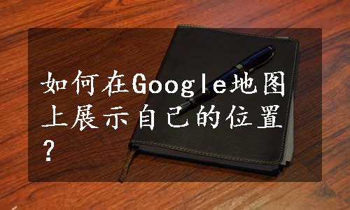 如何在Google地图上展示自己的位置？