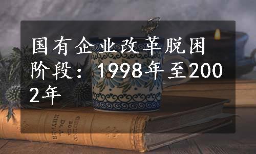 国有企业改革脱困阶段：1998年至2002年