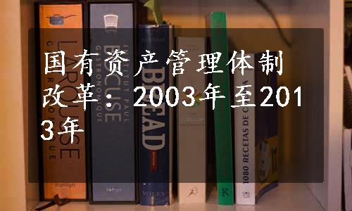 国有资产管理体制改革：2003年至2013年