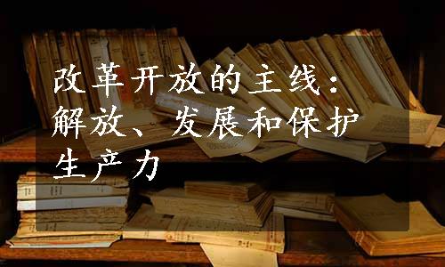 改革开放的主线：解放、发展和保护生产力