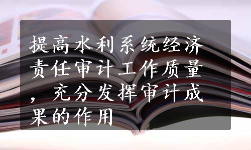 提高水利系统经济责任审计工作质量，充分发挥审计成果的作用