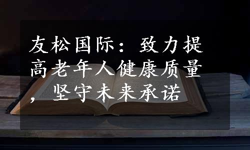 友松国际：致力提高老年人健康质量，坚守未来承诺