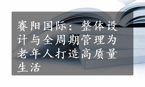 赛阳国际：整体设计与全周期管理为老年人打造高质量生活