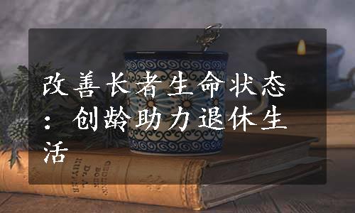 改善长者生命状态：创龄助力退休生活