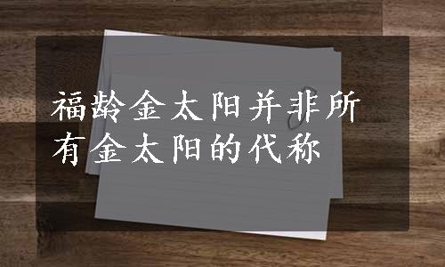 福龄金太阳并非所有金太阳的代称