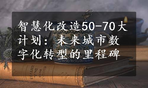 智慧化改造50-70大计划：未来城市数字化转型的里程碑