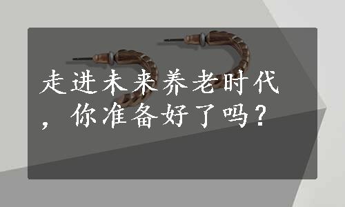 走进未来养老时代，你准备好了吗？