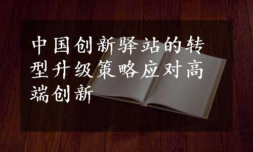 中国创新驿站的转型升级策略应对高端创新