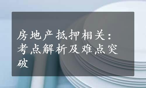 房地产抵押相关：考点解析及难点突破