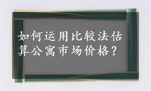 如何运用比较法估算公寓市场价格？