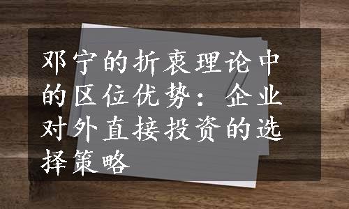 邓宁的折衷理论中的区位优势：企业对外直接投资的选择策略