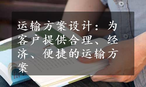 运输方案设计：为客户提供合理、经济、便捷的运输方案