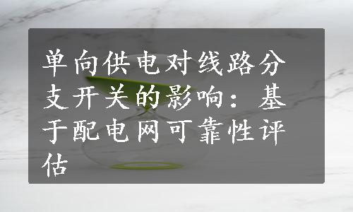 单向供电对线路分支开关的影响：基于配电网可靠性评估