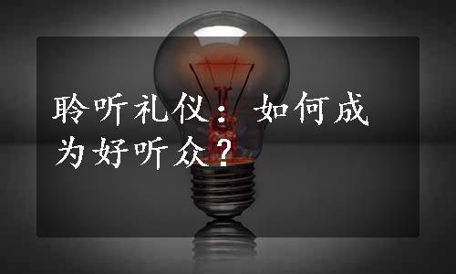 聆听礼仪：如何成为好听众？