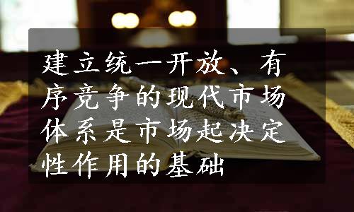 建立统一开放、有序竞争的现代市场体系是市场起决定性作用的基础