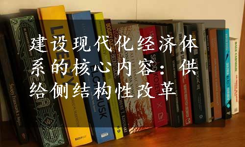 建设现代化经济体系的核心内容：供给侧结构性改革