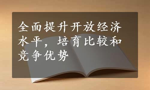 全面提升开放经济水平，培育比较和竞争优势