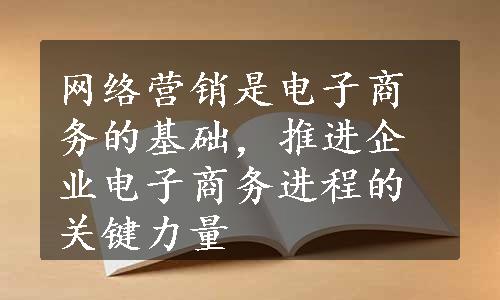 网络营销是电子商务的基础，推进企业电子商务进程的关键力量