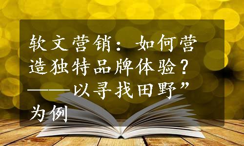 软文营销：如何营造独特品牌体验？——以寻找田野”为例