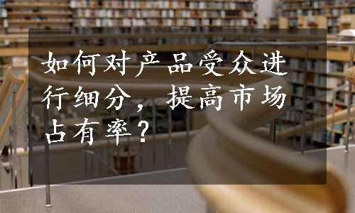 如何对产品受众进行细分，提高市场占有率？