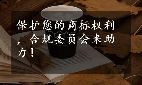 保护您的商标权利，合规委员会来助力！