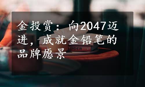 金投赏：向2047迈进，成就金铅笔的品牌愿景