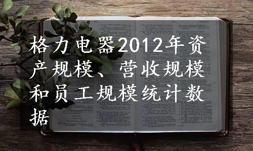 格力电器2012年资产规模、营收规模和员工规模统计数据