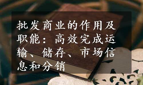 批发商业的作用及职能：高效完成运输、储存、市场信息和分销