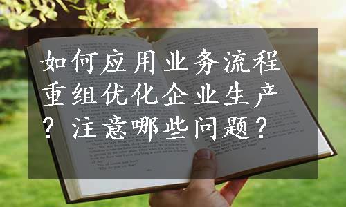 如何应用业务流程重组优化企业生产？注意哪些问题？