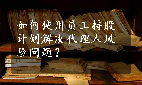 如何使用员工持股计划解决代理人风险问题？