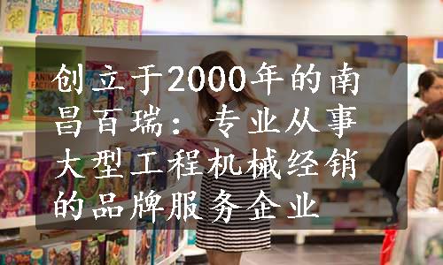 创立于2000年的南昌百瑞：专业从事大型工程机械经销的品牌服务企业