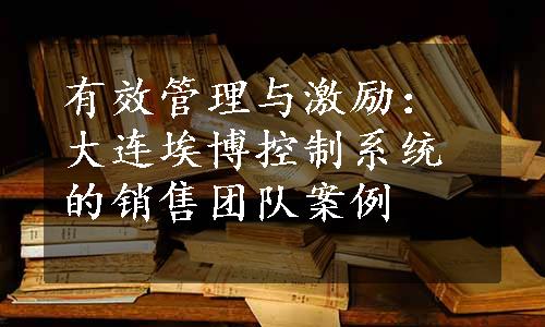 有效管理与激励：大连埃博控制系统的销售团队案例