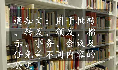 通知文：用于批转、转发、颁发、指示、事务、会议及任免等不同内容的公文