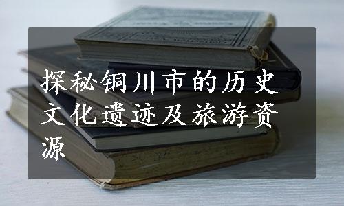 探秘铜川市的历史文化遗迹及旅游资源