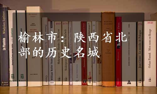 榆林市：陕西省北部的历史名城