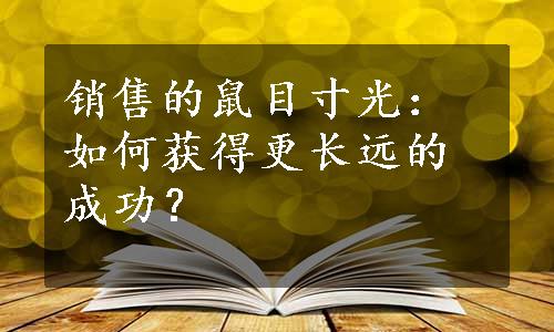 销售的鼠目寸光：如何获得更长远的成功？