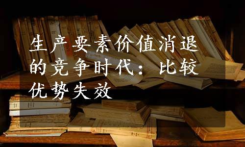 生产要素价值消退的竞争时代：比较优势失效