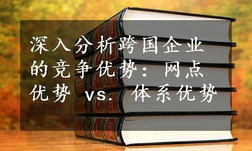 深入分析跨国企业的竞争优势：网点优势 vs. 体系优势